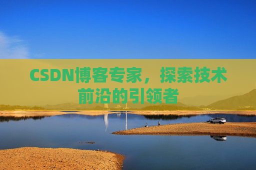 CSDN博客专家，探索技术前沿的引领者